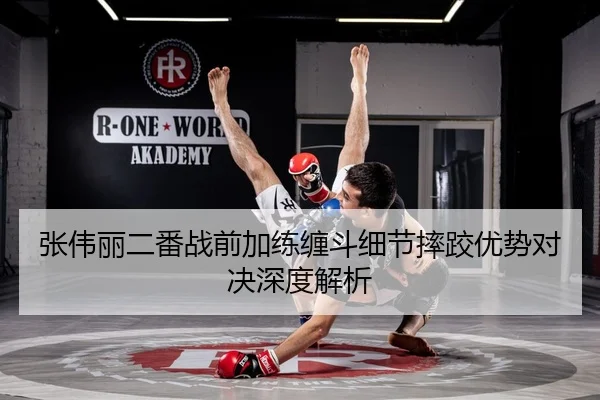 张伟丽二番战前加练缠斗细节摔跤优势对决深度解析