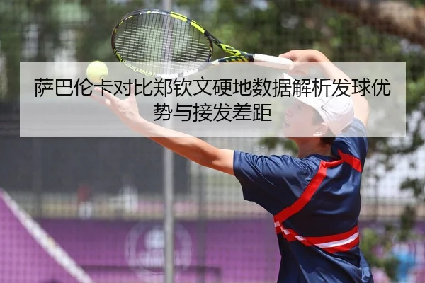 萨巴伦卡对比郑钦文硬地数据解析发球优势与接发差距
